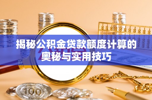 广东揭秘公积金贷款额度计算的奥秘与实用技巧