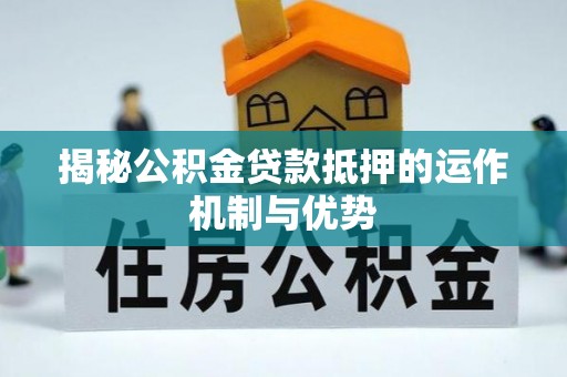 广东揭秘公积金贷款抵押的运作机制与优势