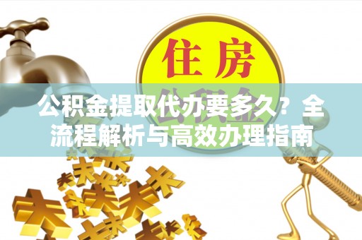 广东公积金提取代办要多久？全流程解析与高效办理指南
