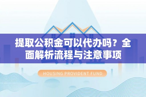 广东提取公积金可以代办吗？全面解析流程与注意事项