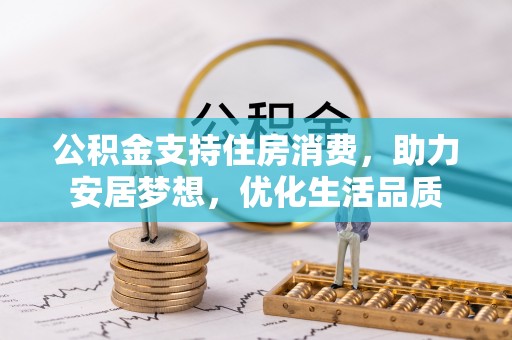 广东公积金支持住房消费，助力安居梦想，优化生活品质