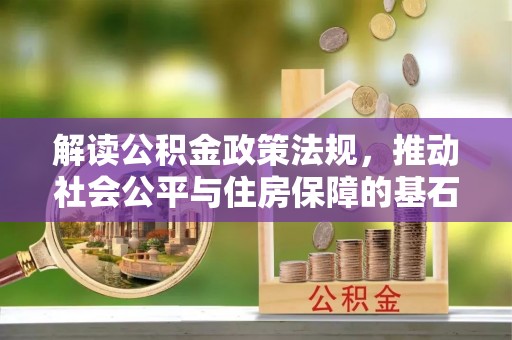 广东解读公积金政策法规，推动社会公平与住房保障的基石