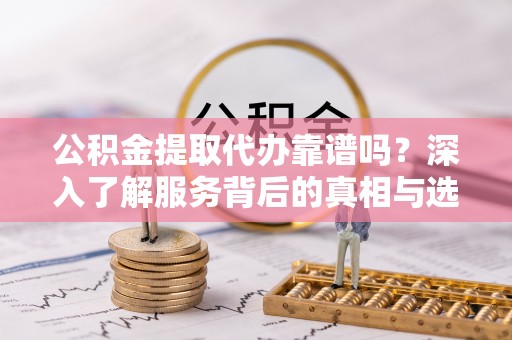 广东公积金提取代办靠谱吗？深入了解服务背后的真相与选择指南