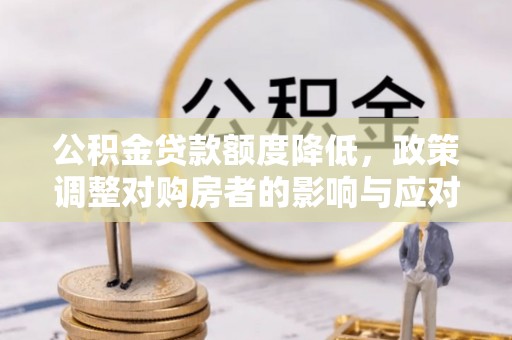 广东公积金贷款额度降低，政策调整对购房者的影响与应对策略