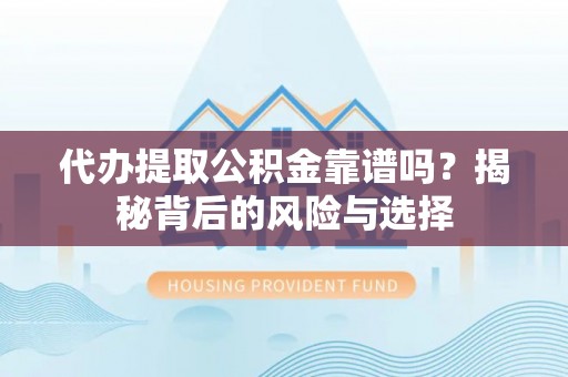 广东代办提取公积金靠谱吗？揭秘背后的风险与选择
