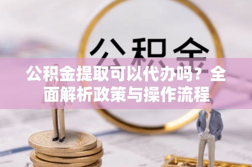 广东公积金提取可以代办吗？全面解析政策与操作流程