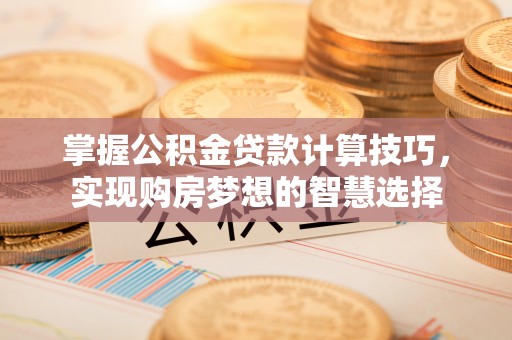 广东掌握公积金贷款计算技巧，实现购房梦想的智慧选择