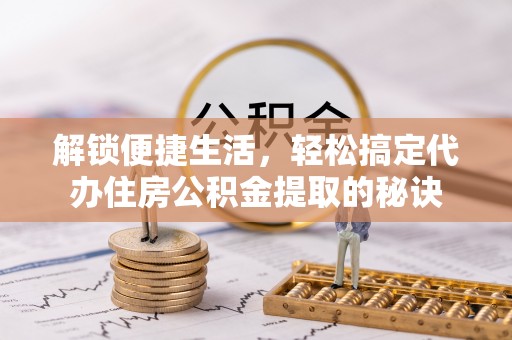 广东解锁便捷生活，轻松搞定代办住房公积金提取的秘诀