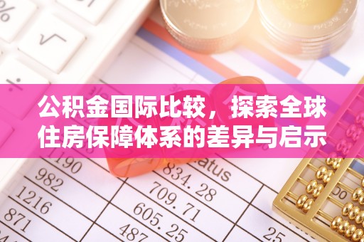 广东公积金国际比较，探索全球住房保障体系的差异与启示