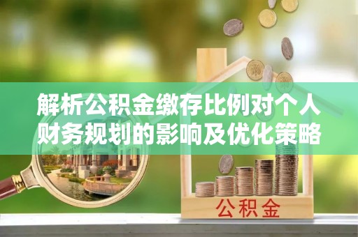 广东解析公积金缴存比例对个人财务规划的影响及优化策略