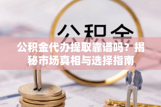 广东公积金代办提取靠谱吗？揭秘市场真相与选择指南