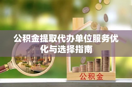 广东公积金提取代办单位服务优化与选择指南