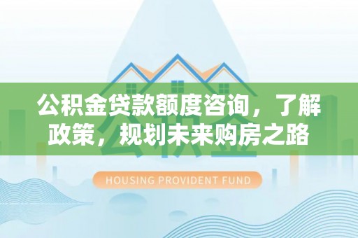 广东公积金贷款额度咨询，了解政策，规划未来购房之路