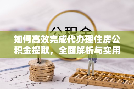 广东如何高效完成代办理住房公积金提取，全面解析与实用技巧