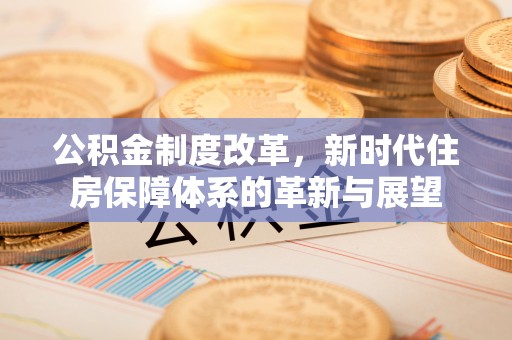 广东公积金制度改革，新时代住房保障体系的革新与展望