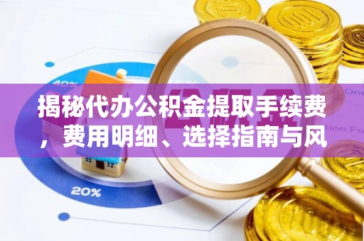 广东揭秘代办公积金提取手续费，费用明细、选择指南与风险防范