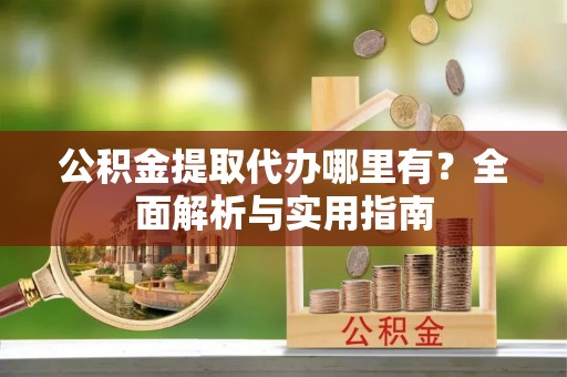 广东公积金提取代办哪里有？全面解析与实用指南