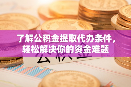 广东了解公积金提取代办条件，轻松解决你的资金难题