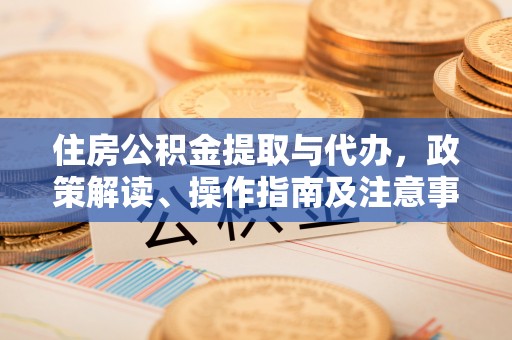 广东住房公积金提取与代办，政策解读、操作指南及注意事项