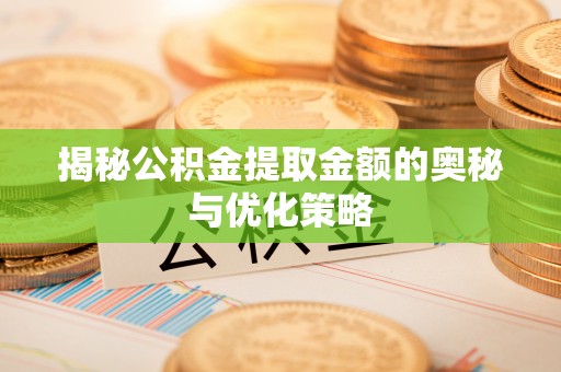 广东揭秘公积金提取金额的奥秘与优化策略