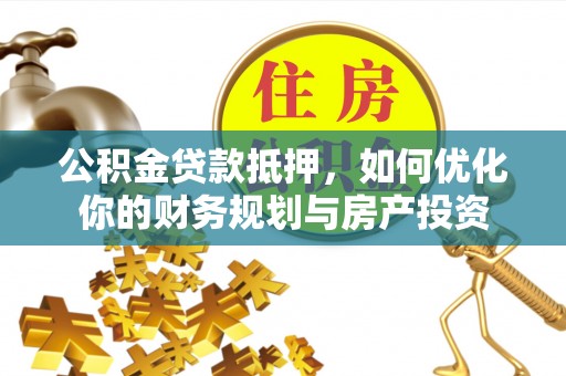 广东公积金贷款抵押，如何优化你的财务规划与房产投资