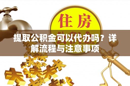 广东提取公积金可以代办吗？详解流程与注意事项