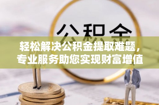 广东轻松解决公积金提取难题，专业服务助您实现财富增值——代办公积金提取