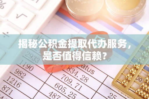 广东揭秘公积金提取代办服务，是否值得信赖？
