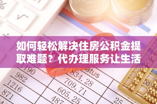 广东如何轻松解决住房公积金提取难题？代办理服务让生活更简单