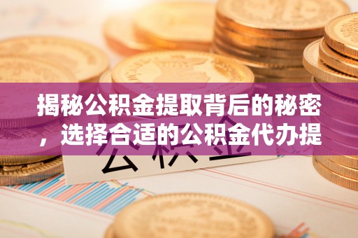 广东揭秘公积金提取背后的秘密，选择合适的公积金代办提取公司是关键
