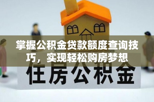 广东掌握公积金贷款额度查询技巧，实现轻松购房梦想