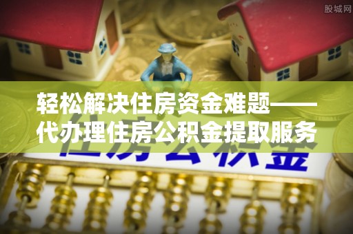 广东轻松解决住房资金难题——代办理住房公积金提取服务详解