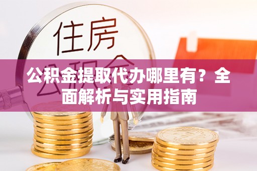 广东公积金提取代办哪里有？全面解析与实用指南