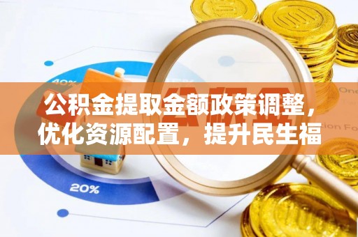 广东公积金提取金额政策调整，优化资源配置，提升民生福祉