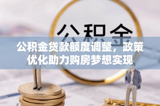 广东公积金贷款额度调整，政策优化助力购房梦想实现