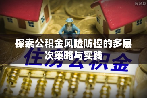 广东探索公积金风险防控的多层次策略与实践
