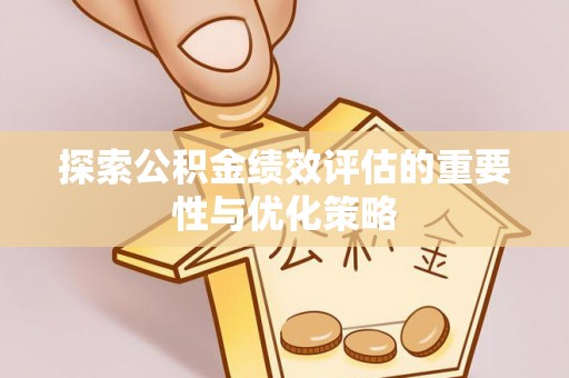 广东探索公积金绩效评估的重要性与优化策略