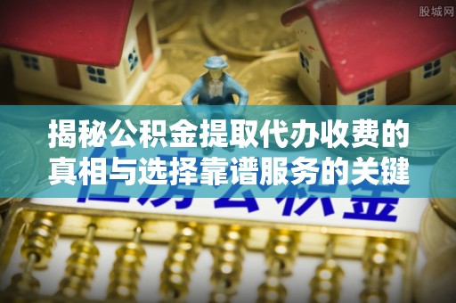广东揭秘公积金提取代办收费的真相与选择靠谱服务的关键