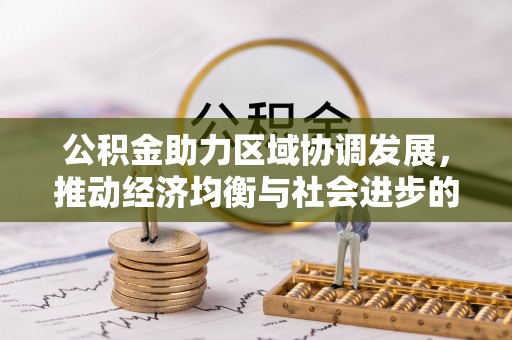 广东公积金助力区域协调发展，推动经济均衡与社会进步的桥梁
