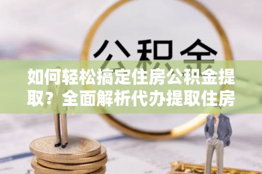 广东如何轻松搞定住房公积金提取？全面解析代办提取住房公积金流程