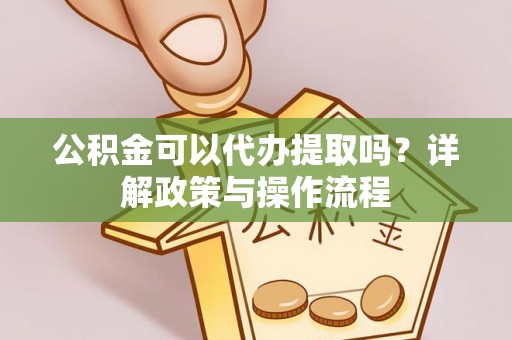 广东公积金可以代办提取吗？详解政策与操作流程