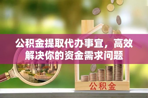 广东公积金提取代办事宜，高效解决你的资金需求问题