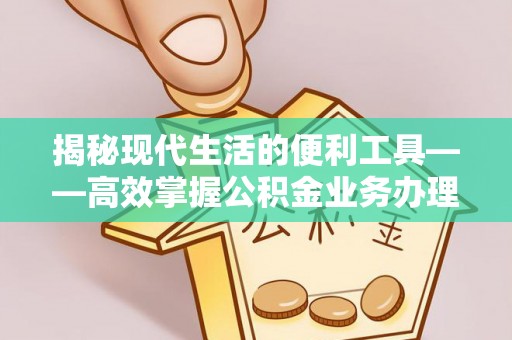 广东揭秘现代生活的便利工具——高效掌握公积金业务办理流程的关键步骤