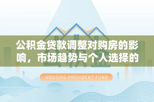 广东公积金贷款调整对购房的影响，市场趋势与个人选择的深度解析