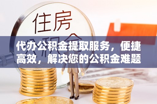 广东代办公积金提取服务，便捷高效，解决您的公积金难题