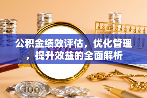 广东公积金绩效评估，优化管理，提升效益的全面解析