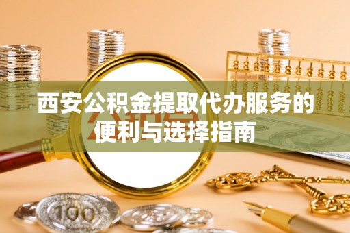 广东西安公积金提取代办服务的便利与选择指南