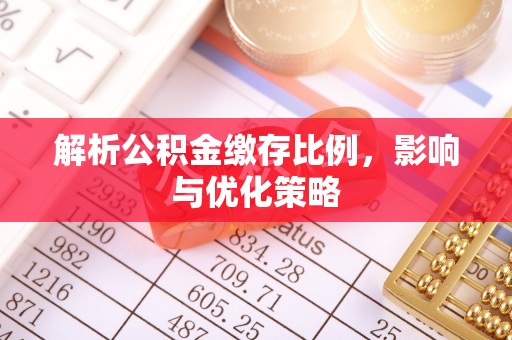 广东解析公积金缴存比例，影响与优化策略