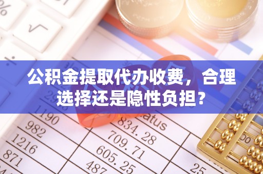 广东公积金提取代办收费，合理选择还是隐性负担？