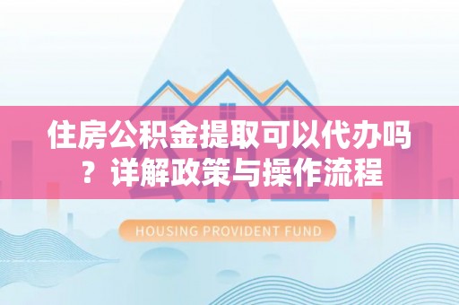 广东住房公积金提取可以代办吗？详解政策与操作流程